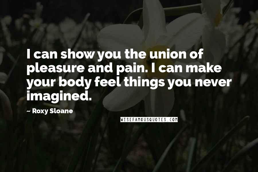 Roxy Sloane Quotes: I can show you the union of pleasure and pain. I can make your body feel things you never imagined.