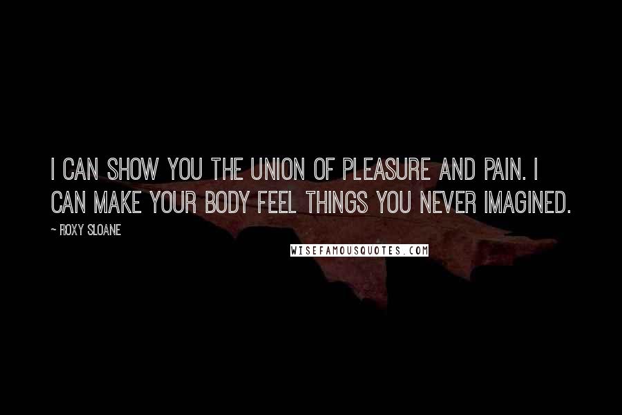 Roxy Sloane Quotes: I can show you the union of pleasure and pain. I can make your body feel things you never imagined.