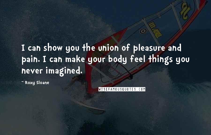 Roxy Sloane Quotes: I can show you the union of pleasure and pain. I can make your body feel things you never imagined.