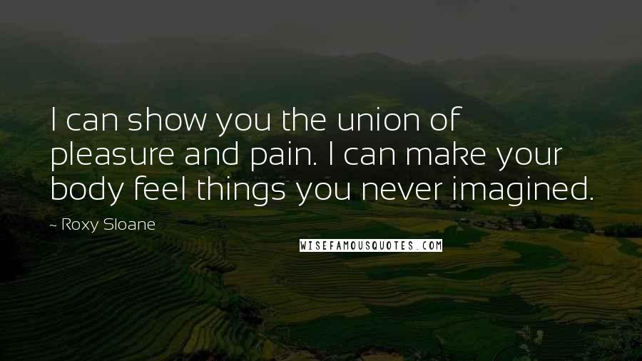 Roxy Sloane Quotes: I can show you the union of pleasure and pain. I can make your body feel things you never imagined.