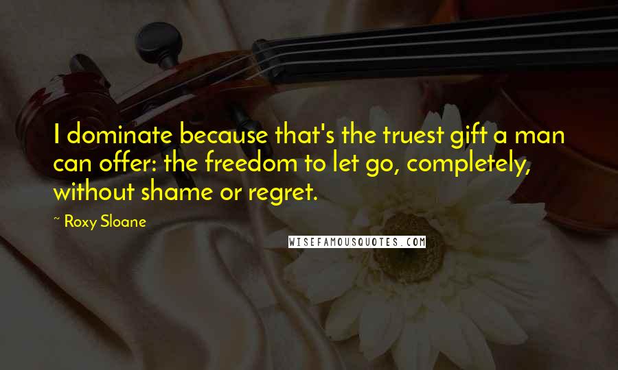 Roxy Sloane Quotes: I dominate because that's the truest gift a man can offer: the freedom to let go, completely, without shame or regret.