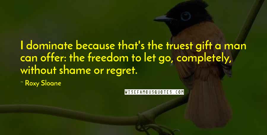 Roxy Sloane Quotes: I dominate because that's the truest gift a man can offer: the freedom to let go, completely, without shame or regret.