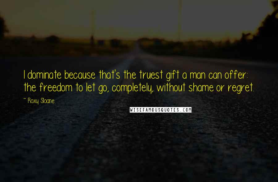 Roxy Sloane Quotes: I dominate because that's the truest gift a man can offer: the freedom to let go, completely, without shame or regret.