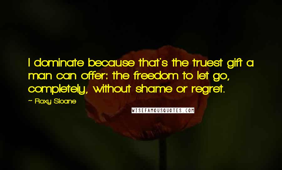 Roxy Sloane Quotes: I dominate because that's the truest gift a man can offer: the freedom to let go, completely, without shame or regret.