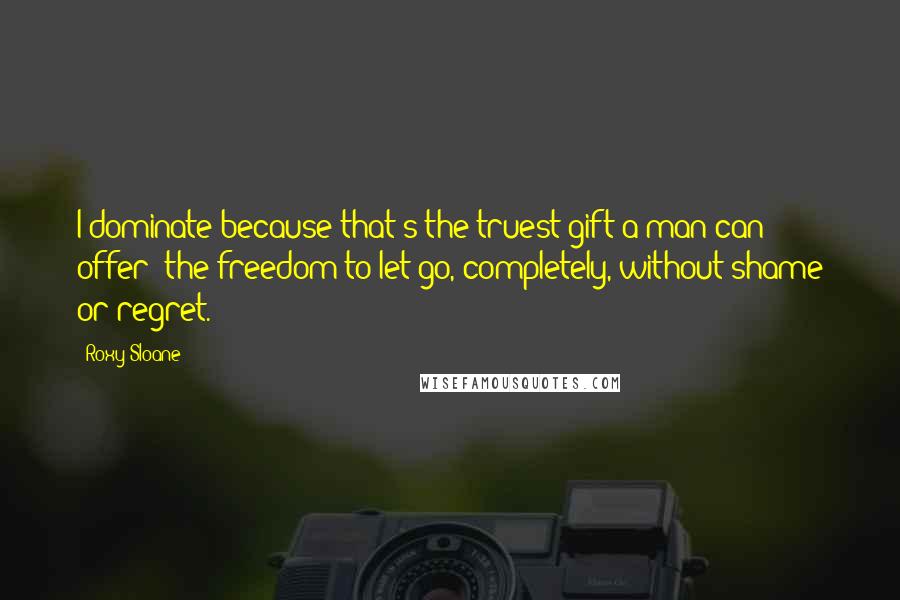 Roxy Sloane Quotes: I dominate because that's the truest gift a man can offer: the freedom to let go, completely, without shame or regret.