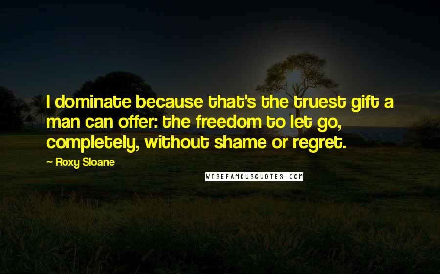 Roxy Sloane Quotes: I dominate because that's the truest gift a man can offer: the freedom to let go, completely, without shame or regret.