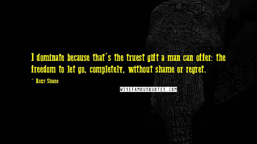 Roxy Sloane Quotes: I dominate because that's the truest gift a man can offer: the freedom to let go, completely, without shame or regret.