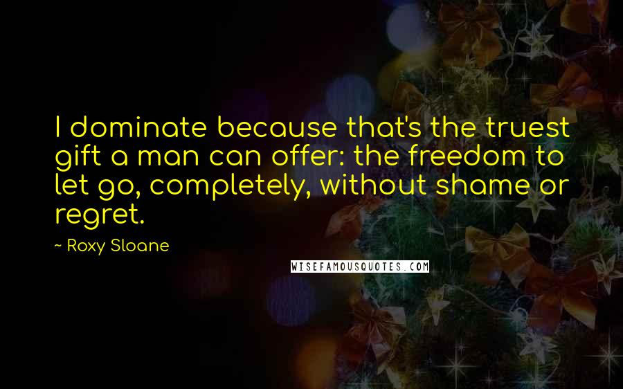 Roxy Sloane Quotes: I dominate because that's the truest gift a man can offer: the freedom to let go, completely, without shame or regret.