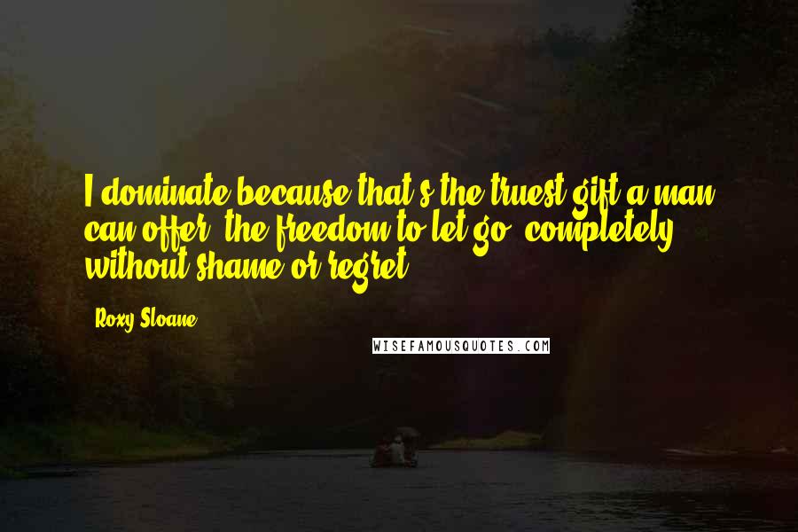 Roxy Sloane Quotes: I dominate because that's the truest gift a man can offer: the freedom to let go, completely, without shame or regret.