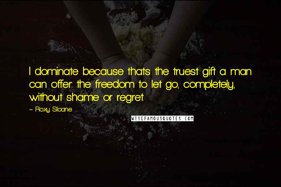 Roxy Sloane Quotes: I dominate because that's the truest gift a man can offer: the freedom to let go, completely, without shame or regret.