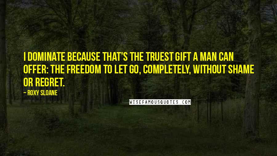 Roxy Sloane Quotes: I dominate because that's the truest gift a man can offer: the freedom to let go, completely, without shame or regret.