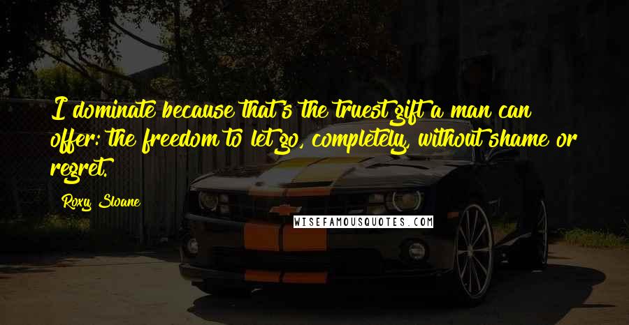 Roxy Sloane Quotes: I dominate because that's the truest gift a man can offer: the freedom to let go, completely, without shame or regret.