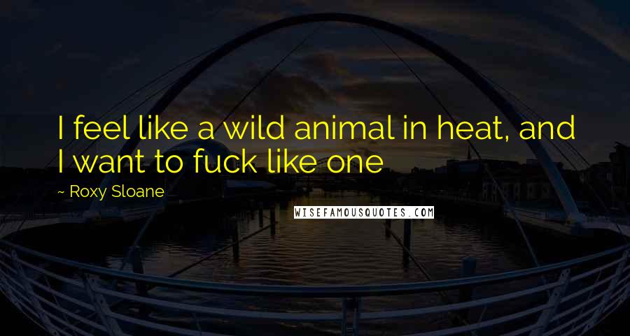 Roxy Sloane Quotes: I feel like a wild animal in heat, and I want to fuck like one