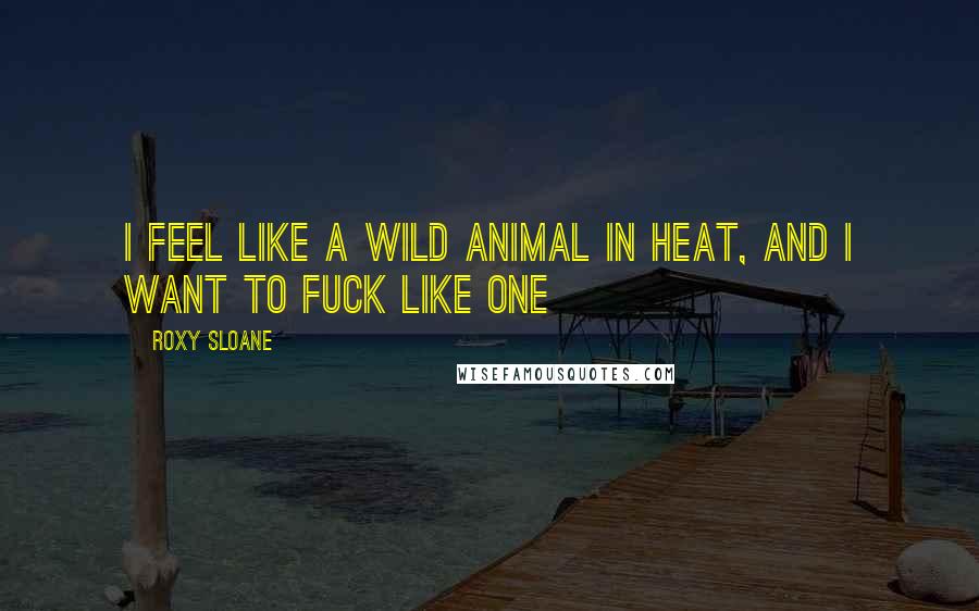 Roxy Sloane Quotes: I feel like a wild animal in heat, and I want to fuck like one