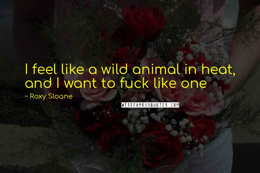Roxy Sloane Quotes: I feel like a wild animal in heat, and I want to fuck like one