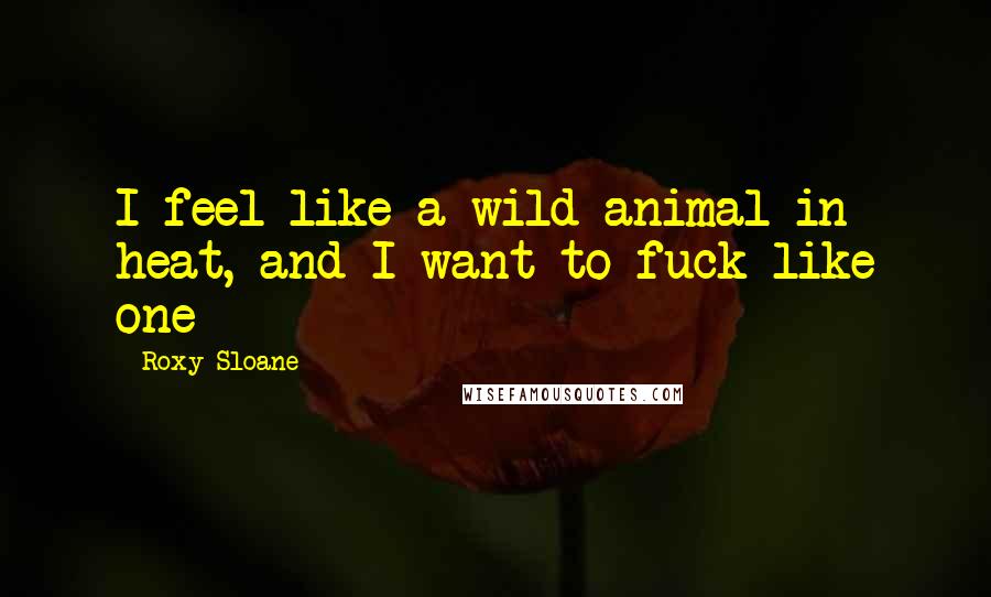 Roxy Sloane Quotes: I feel like a wild animal in heat, and I want to fuck like one
