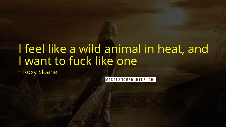 Roxy Sloane Quotes: I feel like a wild animal in heat, and I want to fuck like one