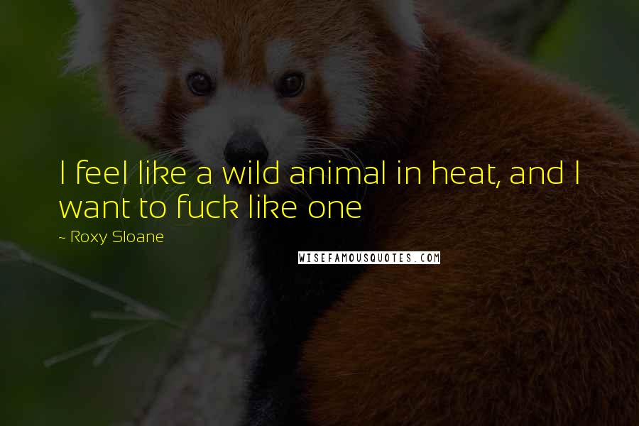 Roxy Sloane Quotes: I feel like a wild animal in heat, and I want to fuck like one