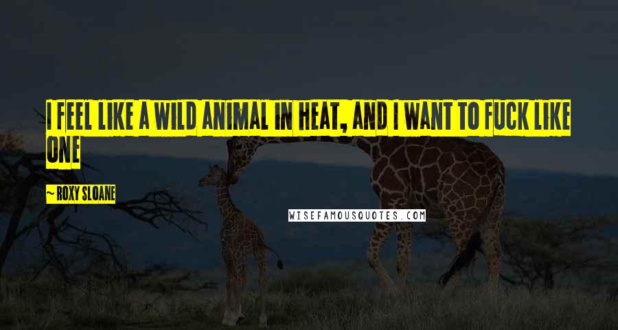 Roxy Sloane Quotes: I feel like a wild animal in heat, and I want to fuck like one
