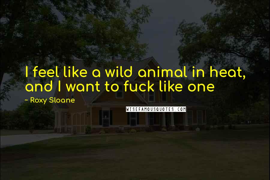 Roxy Sloane Quotes: I feel like a wild animal in heat, and I want to fuck like one