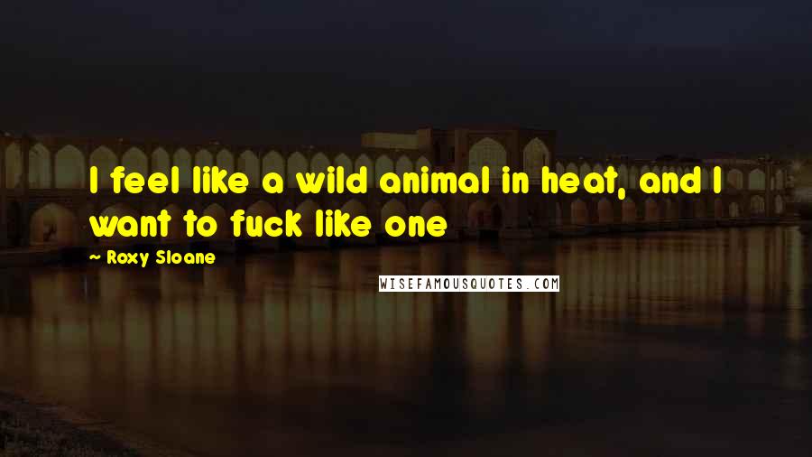 Roxy Sloane Quotes: I feel like a wild animal in heat, and I want to fuck like one