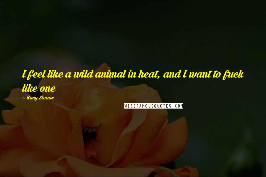 Roxy Sloane Quotes: I feel like a wild animal in heat, and I want to fuck like one