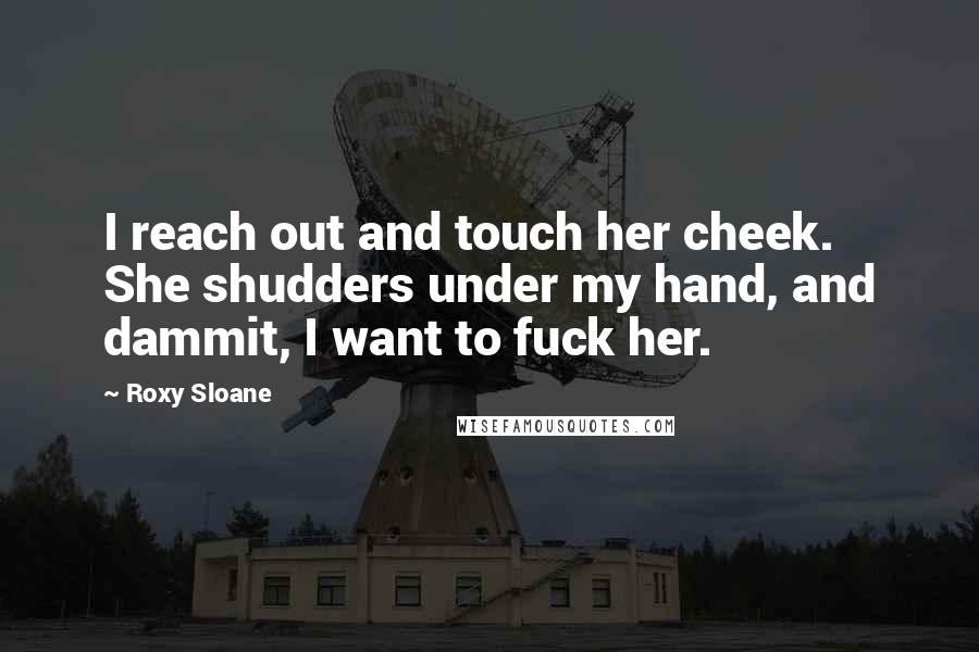 Roxy Sloane Quotes: I reach out and touch her cheek. She shudders under my hand, and dammit, I want to fuck her.