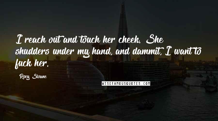 Roxy Sloane Quotes: I reach out and touch her cheek. She shudders under my hand, and dammit, I want to fuck her.