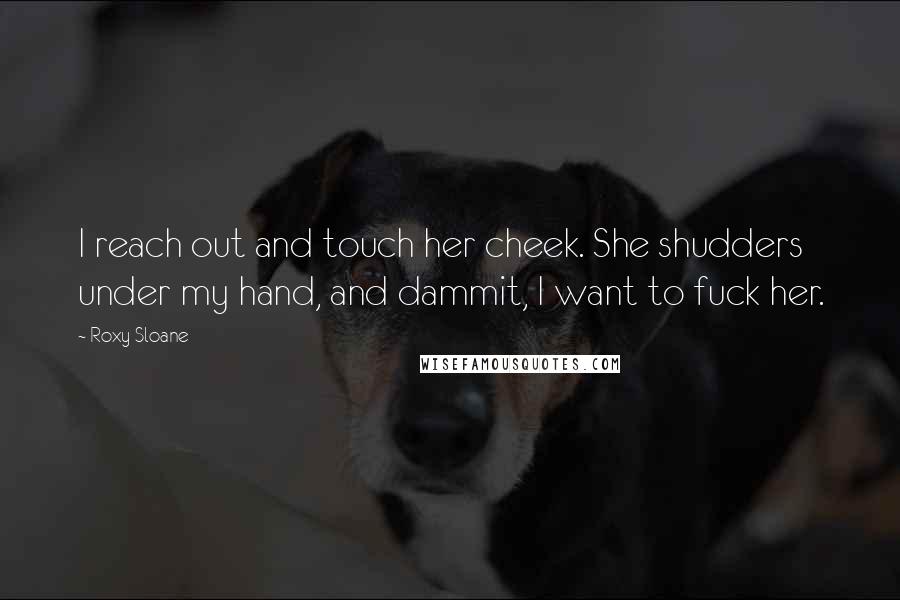 Roxy Sloane Quotes: I reach out and touch her cheek. She shudders under my hand, and dammit, I want to fuck her.
