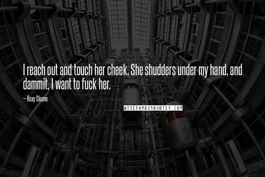 Roxy Sloane Quotes: I reach out and touch her cheek. She shudders under my hand, and dammit, I want to fuck her.