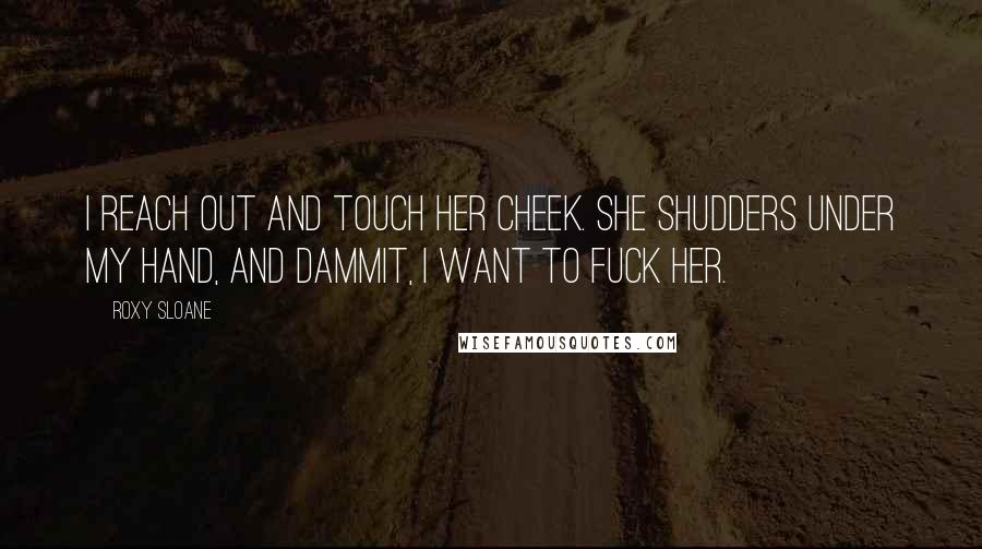 Roxy Sloane Quotes: I reach out and touch her cheek. She shudders under my hand, and dammit, I want to fuck her.