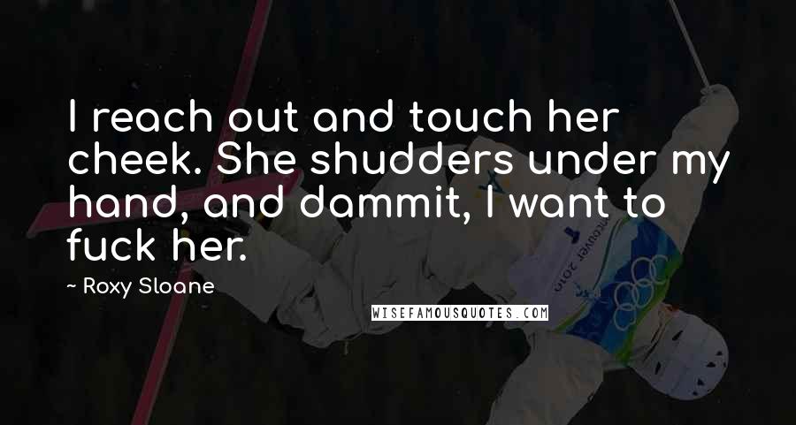 Roxy Sloane Quotes: I reach out and touch her cheek. She shudders under my hand, and dammit, I want to fuck her.