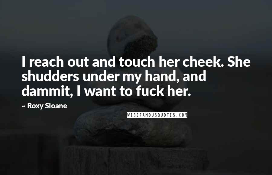 Roxy Sloane Quotes: I reach out and touch her cheek. She shudders under my hand, and dammit, I want to fuck her.