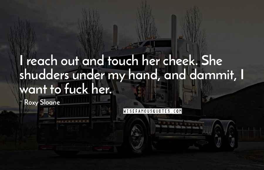 Roxy Sloane Quotes: I reach out and touch her cheek. She shudders under my hand, and dammit, I want to fuck her.