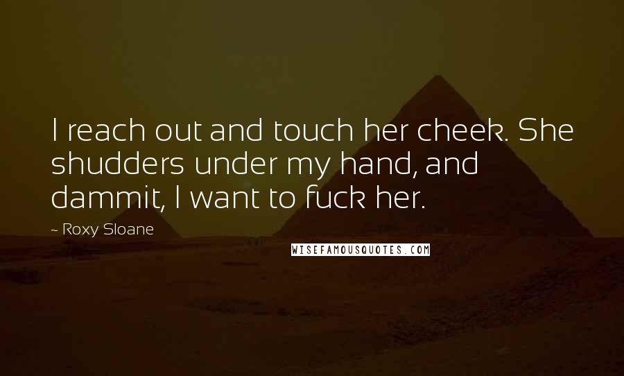 Roxy Sloane Quotes: I reach out and touch her cheek. She shudders under my hand, and dammit, I want to fuck her.