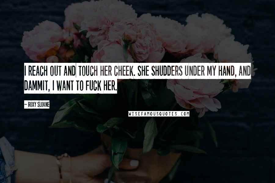Roxy Sloane Quotes: I reach out and touch her cheek. She shudders under my hand, and dammit, I want to fuck her.