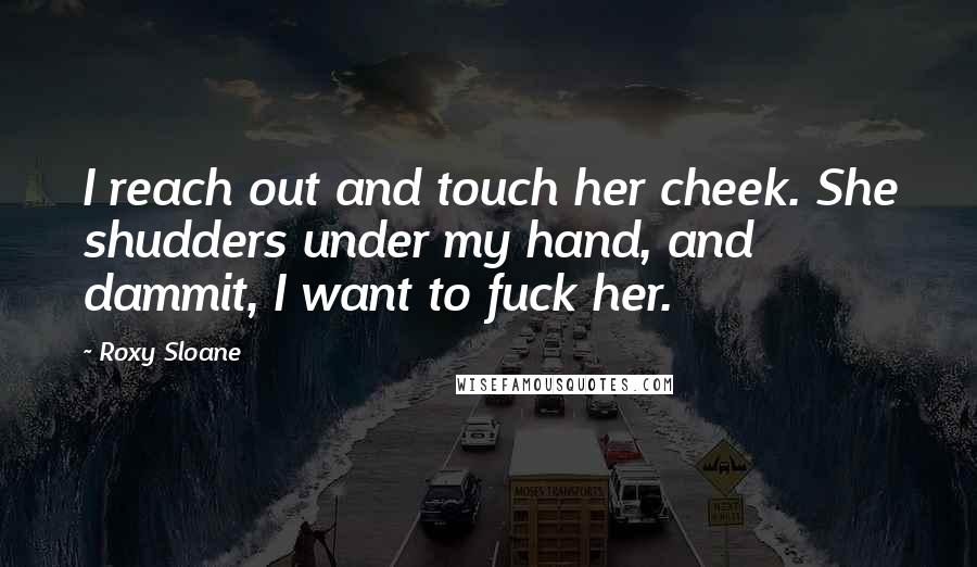 Roxy Sloane Quotes: I reach out and touch her cheek. She shudders under my hand, and dammit, I want to fuck her.