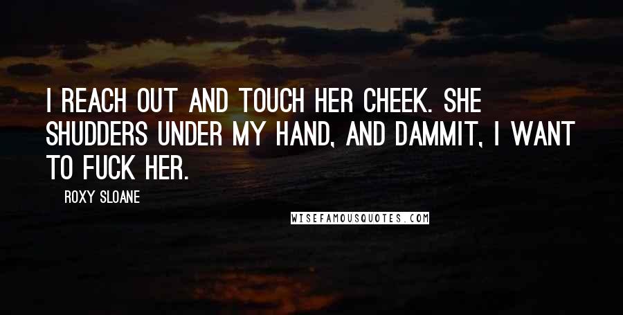 Roxy Sloane Quotes: I reach out and touch her cheek. She shudders under my hand, and dammit, I want to fuck her.