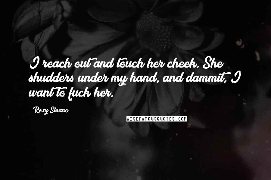 Roxy Sloane Quotes: I reach out and touch her cheek. She shudders under my hand, and dammit, I want to fuck her.