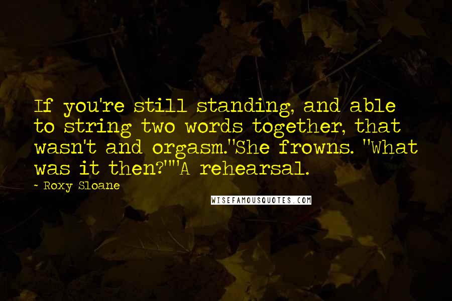 Roxy Sloane Quotes: If you're still standing, and able to string two words together, that wasn't and orgasm."She frowns. "What was it then?""A rehearsal.