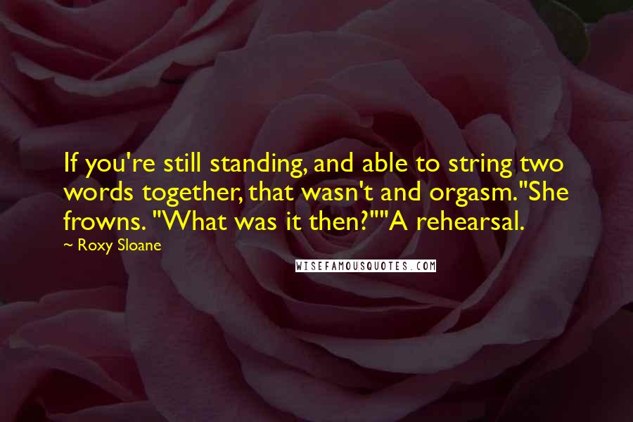 Roxy Sloane Quotes: If you're still standing, and able to string two words together, that wasn't and orgasm."She frowns. "What was it then?""A rehearsal.