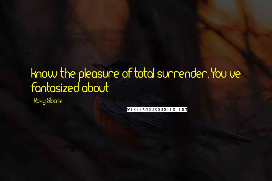 Roxy Sloane Quotes: know the pleasure of total surrender. You've fantasized about