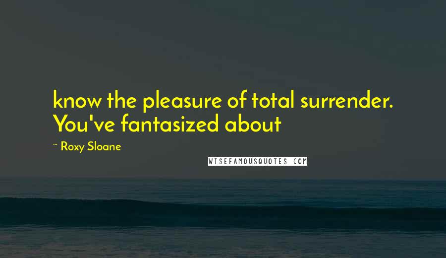 Roxy Sloane Quotes: know the pleasure of total surrender. You've fantasized about