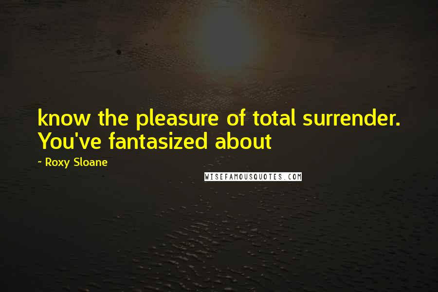 Roxy Sloane Quotes: know the pleasure of total surrender. You've fantasized about