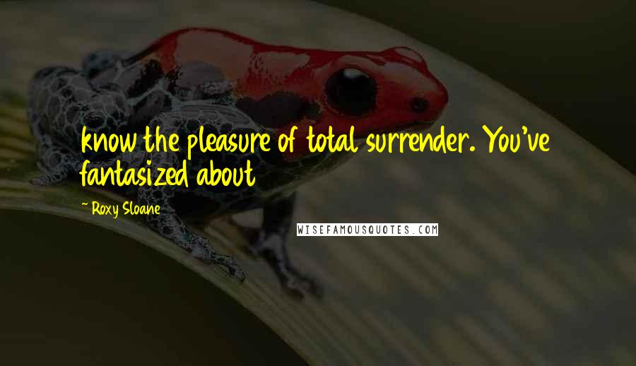 Roxy Sloane Quotes: know the pleasure of total surrender. You've fantasized about