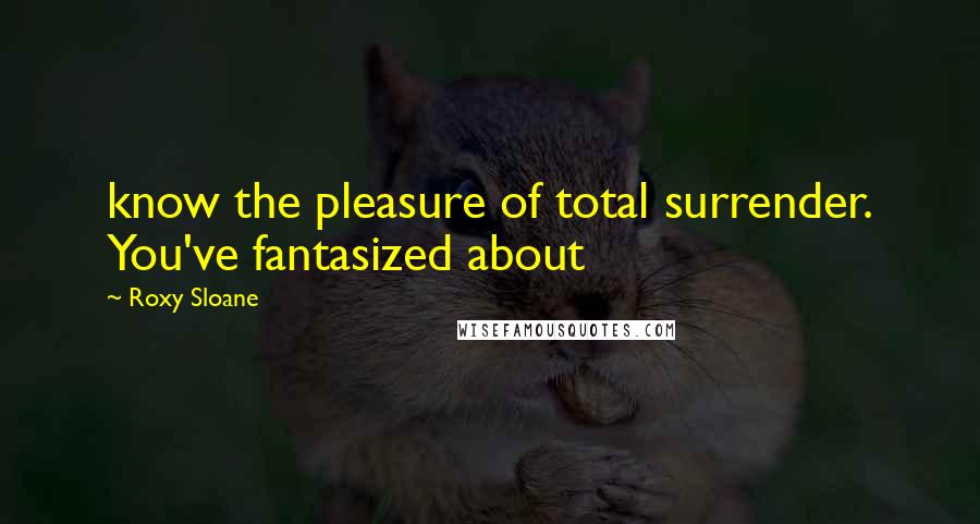 Roxy Sloane Quotes: know the pleasure of total surrender. You've fantasized about