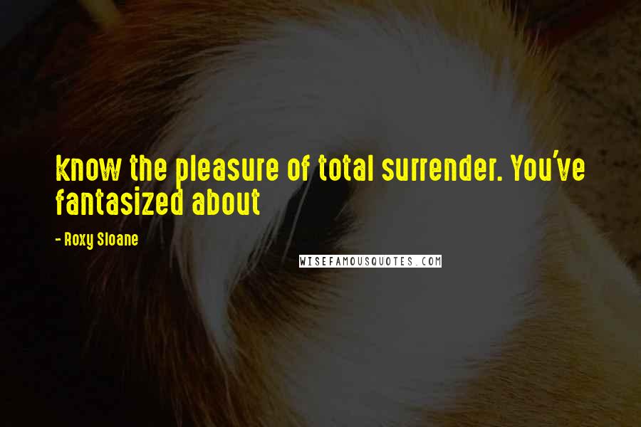 Roxy Sloane Quotes: know the pleasure of total surrender. You've fantasized about