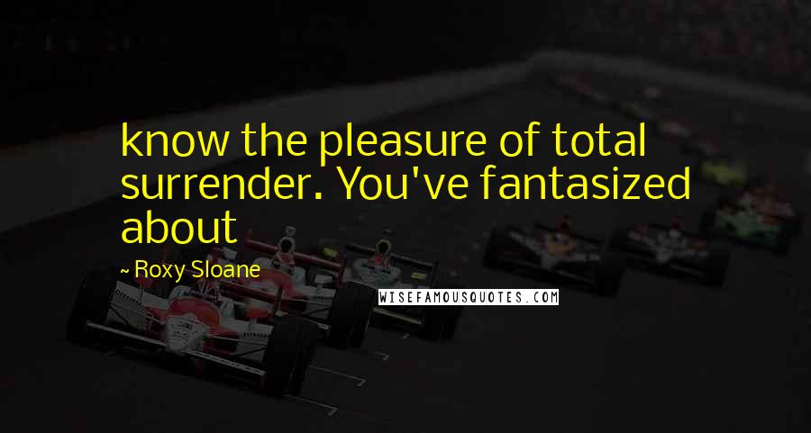 Roxy Sloane Quotes: know the pleasure of total surrender. You've fantasized about