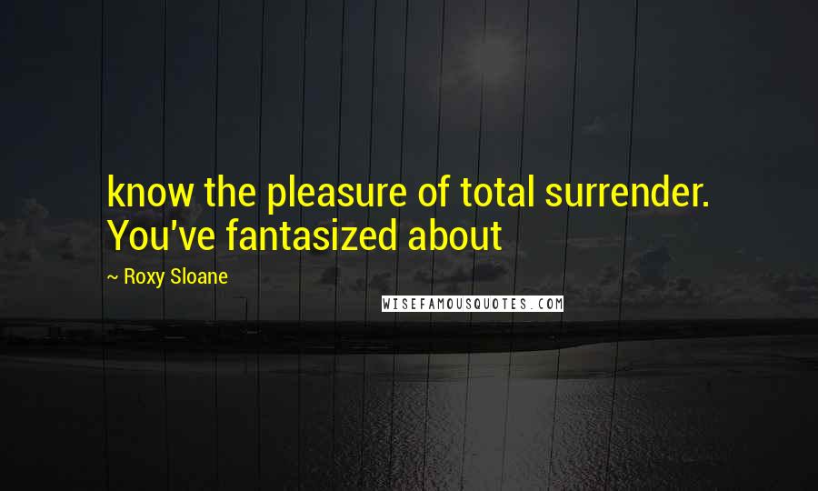 Roxy Sloane Quotes: know the pleasure of total surrender. You've fantasized about