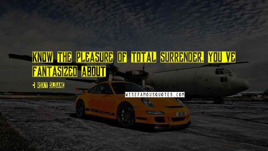 Roxy Sloane Quotes: know the pleasure of total surrender. You've fantasized about